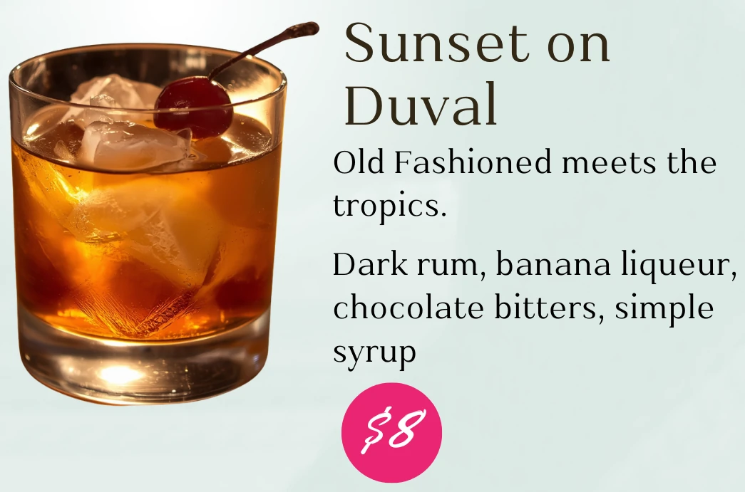 Sunset on Duval, $8. Old Fashioned meets the tropics. Dark rum, banana liqueur, chocolate bitters, and simple syrup.